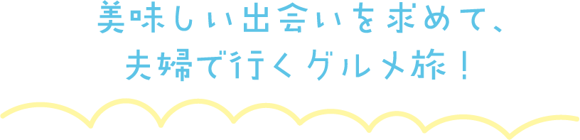 美味しい出会いを求めて、夫婦で行くグルメ旅!