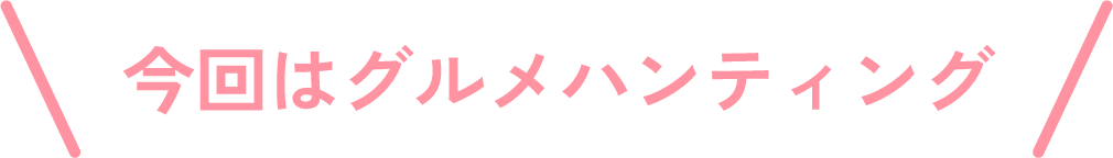 今回はグルメハンティング